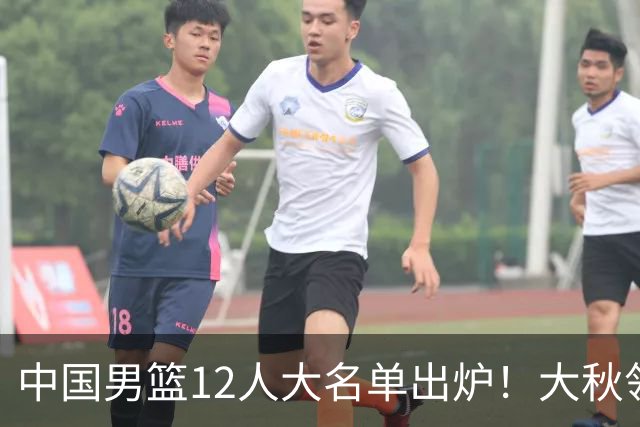 中国男篮12人大名单出炉！大秋领衔，老六入选，贺希宁曾凡博朱俊龙落选！